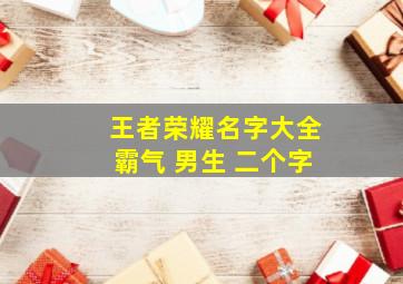 王者荣耀名字大全霸气 男生 二个字